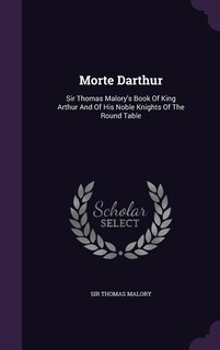 Morte Darthur: Sir Thomas Malory's Book Of King Arthur And Of His Noble Knights Of The Round Table