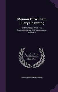 Memoir Of William Ellery Channing: With Extracts From His Correspondence And Manuscripts, Volume 1