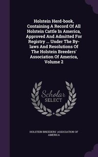 Holstein Herd-book, Containing A Record Of All Holstein Cattle In America, Approved And Admitted For Registry ... Under The By-laws And Resolutions Of The Holstein Breeders' Association Of America, Volume 2