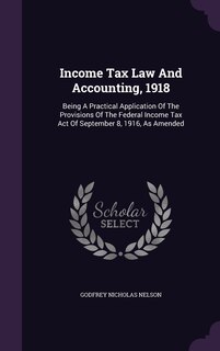 Income Tax Law And Accounting, 1918: Being A Practical Application Of The Provisions Of The Federal Income Tax Act Of September 8, 1916, As Amended