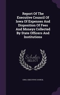 Front cover_Report Of The Executive Council Of Iowa Of Expenses And Disposition Of Fees And Moneys Collected By State Officers And Institutions