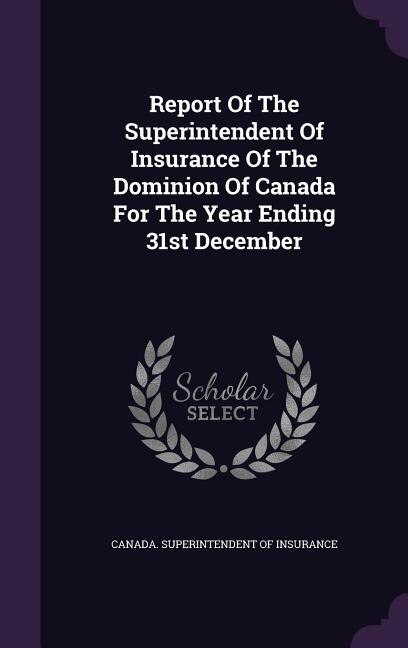 Report Of The Superintendent Of Insurance Of The Dominion Of Canada For The Year Ending 31st December