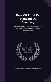 Pure Oil Trust Vs. Standard Oil Company: Being The Report Of An Investigation By The United States Industrial Commission