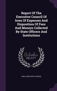 Couverture_Report Of The Executive Council Of Iowa Of Expenses And Disposition Of Fees And Moneys Collected By State Officers And Institutions