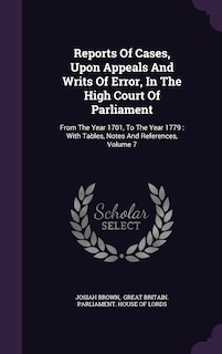 Reports Of Cases, Upon Appeals And Writs Of Error, In The High Court Of Parliament: From The Year 1701, To The Year 1779: With Tables, Notes And References, Volume 7