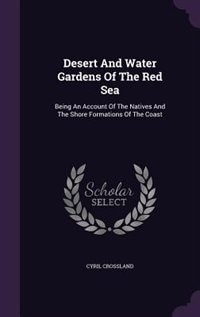 Desert And Water Gardens Of The Red Sea: Being An Account Of The Natives And The Shore Formations Of The Coast