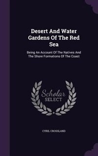 Desert And Water Gardens Of The Red Sea: Being An Account Of The Natives And The Shore Formations Of The Coast