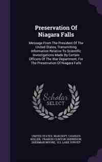Preservation Of Niagara Falls: Message From The President Of The United States, Transmitting Information Relative To Scientific In by United States. War Dept