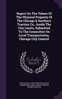 Couverture_Report On The Values Of The Physical Property Of The Chicago & Southern Traction Co., Inside The City Limits, Submitted To The Committee On Local Transportation, Chicago City Council