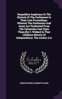 Front cover_Respublica Anglicana Or The Historie Of The Parliament In Their Late Proceedings. Wherein The Parliament And Army Are Vindicated From The Calumnies Cast Upon Them [by C. Walker] In That Libellous History Of Independency. The Author G.w
