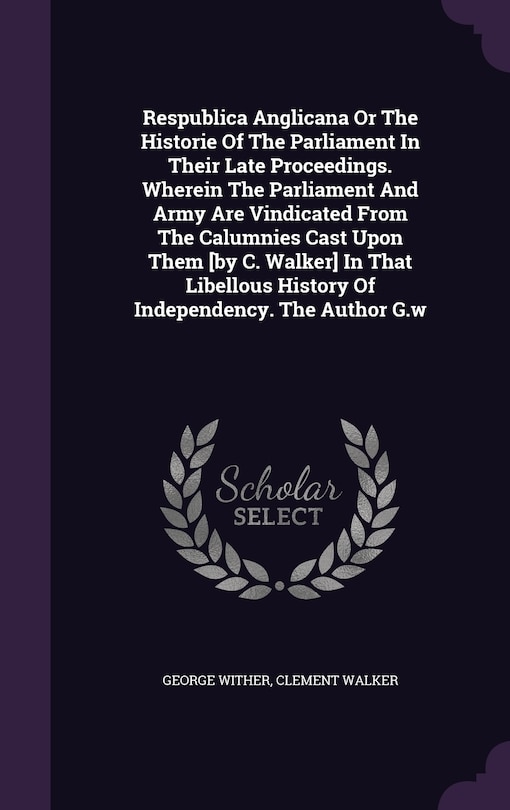 Front cover_Respublica Anglicana Or The Historie Of The Parliament In Their Late Proceedings. Wherein The Parliament And Army Are Vindicated From The Calumnies Cast Upon Them [by C. Walker] In That Libellous History Of Independency. The Author G.w