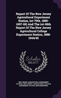 Report Of The New Jersey Agricultural Experiment Station, 1st-79th. 1880-1957-58) And The 1st-58th Report Of The New Jersey Agricultural College Experiment Station, 1888-1944/45