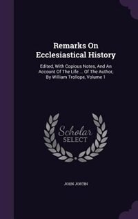 Remarks On Ecclesiastical History: Edited, With Copious Notes, And An Account Of The Life ... Of The Author, By William Trollope, Volu