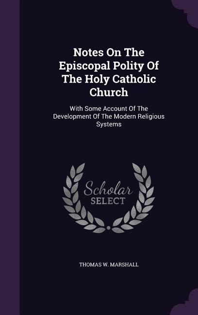 Notes On The Episcopal Polity Of The Holy Catholic Church: With Some Account Of The Development Of The Modern Religious Systems