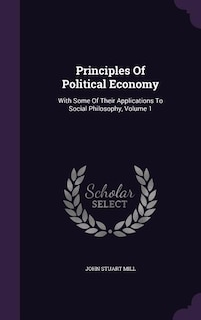 Principles Of Political Economy: With Some Of Their Applications To Social Philosophy, Volume 1