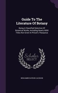 Guide To The Literature Of Botany: Being A Classified Selection Of Botanical Works, Including Nearly 6000 Titles Not Given In Pritzel'