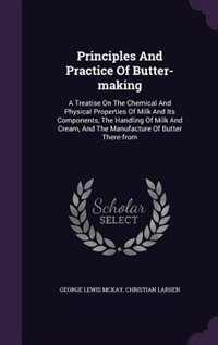 Principles And Practice Of Butter-making: A Treatise On The Chemical And Physical Properties Of Milk And Its Components, The Handling Of Milk