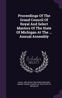 Proceedings Of The Grand Council Of Royal And Select Masters Of The State Of Michigan At The ... Annual Assembly