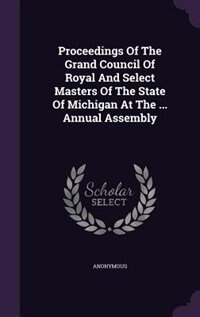 Proceedings Of The Grand Council Of Royal And Select Masters Of The State Of Michigan At The ... Annual Assembly