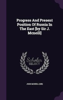 Progress And Present Position Of Russia In The East [by Sir J. Mcneill]