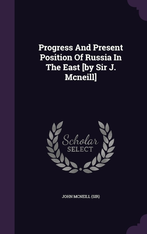 Progress And Present Position Of Russia In The East [by Sir J. Mcneill]