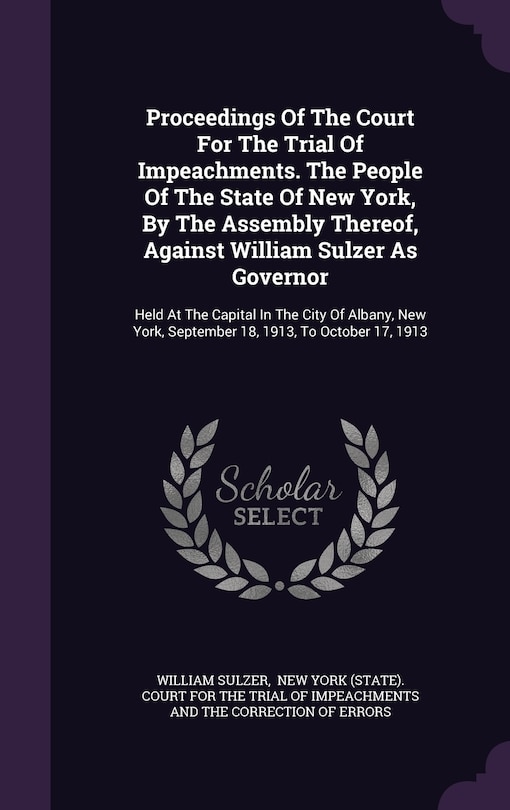 Front cover_Proceedings Of The Court For The Trial Of Impeachments. The People Of The State Of New York, By The Assembly Thereof, Against William Sulzer As Governor