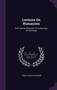 Lectures On Humanism: With Special Reference To Its Bearings On Sociology