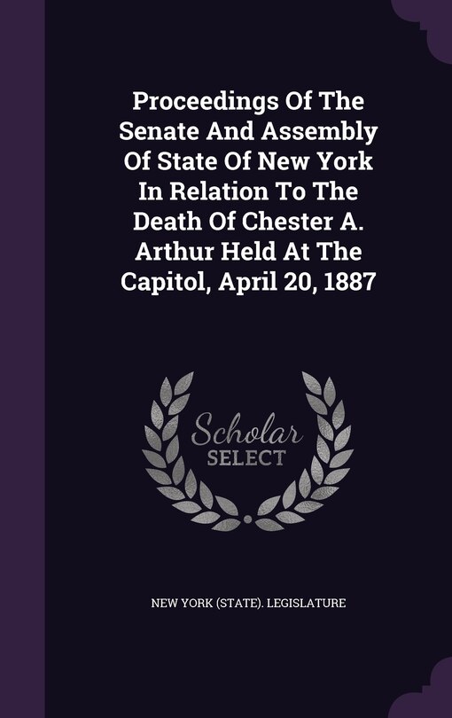 Front cover_Proceedings Of The Senate And Assembly Of State Of New York In Relation To The Death Of Chester A. Arthur Held At The Capitol, April 20, 1887
