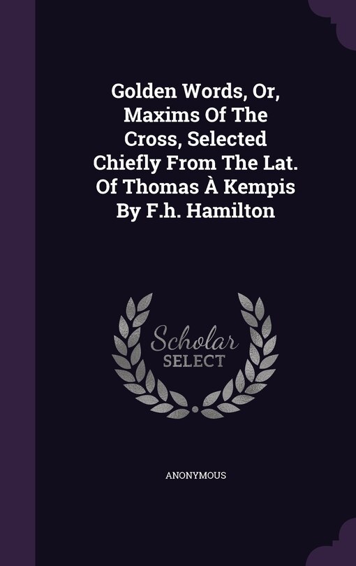 Golden Words, Or, Maxims Of The Cross, Selected Chiefly From The Lat. Of Thomas À Kempis By F.h. Hamilton