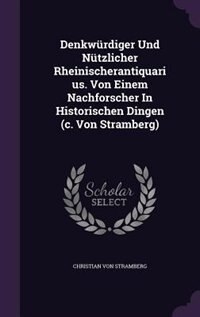 Denkwürdiger Und Nützlicher Rheinischerantiquarius. Von Einem Nachforscher In Historischen Dingen (c. Von Stramberg)