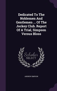 Front cover_Dedicated To The Noblemen And Gentlemen ... Of The Jockey Club. Report Of A Trial, Simpson Versus Bloss