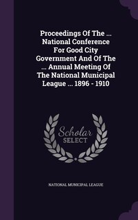 Front cover_Proceedings Of The ... National Conference For Good City Government And Of The ... Annual Meeting Of The National Municipal League ... 1896 - 1910