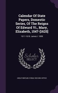 Front cover_Calendar Of State Papers, Domestic Series, Of The Reigns Of Edward Vi., Mary, Elizabeth, 1547-[1625]