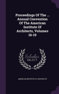 Proceedings Of The ... Annual Convention Of The American Institute Of Architects, Volumes 16-19