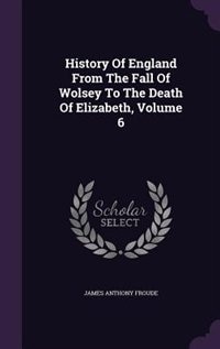 History Of England From The Fall Of Wolsey To The Death Of Elizabeth, Volume 6