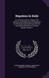 Napoleon In Exile: Or, A Voice From St. Helena: The Opinions And Reflections Of Napoleon On The Most Important Events