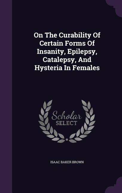 Front cover_On The Curability Of Certain Forms Of Insanity, Epilepsy, Catalepsy, And Hysteria In Females