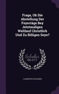 Front cover_Frage, Ob Die Abstellung Der Feyertäge Bey Jetztmaligen Weltlauf Christlich Und Zu Billigen Seye?