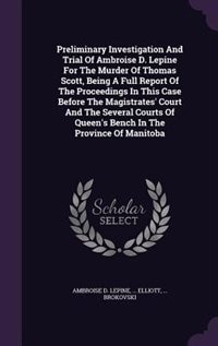 Front cover_Preliminary Investigation And Trial Of Ambroise D. Lepine For The Murder Of Thomas Scott, Being A Full Report Of The Proceedings In This Case Before The Magistrates' Court And The Several Courts Of Queen's Bench In The Province Of Manitoba