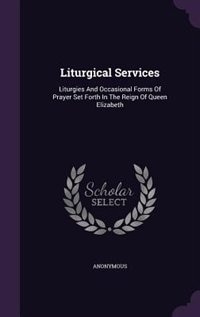 Liturgical Services: Liturgies And Occasional Forms Of Prayer Set Forth In The Reign Of Queen Elizabeth