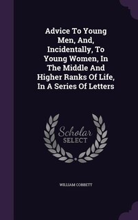Front cover_Advice To Young Men, And, Incidentally, To Young Women, In The Middle And Higher Ranks Of Life, In A Series Of Letters