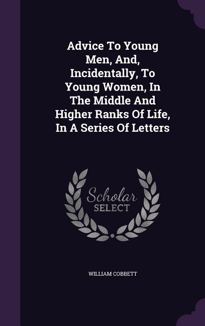 Front cover_Advice To Young Men, And, Incidentally, To Young Women, In The Middle And Higher Ranks Of Life, In A Series Of Letters