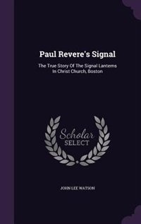 Paul Revere's Signal: The True Story Of The Signal Lanterns In Christ Church, Boston