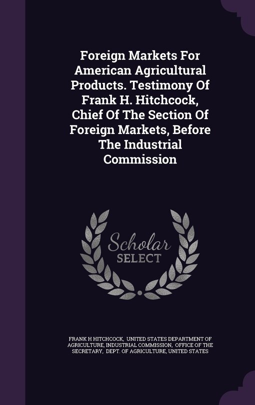 Front cover_Foreign Markets For American Agricultural Products. Testimony Of Frank H. Hitchcock, Chief Of The Section Of Foreign Markets, Before The Industrial Commission