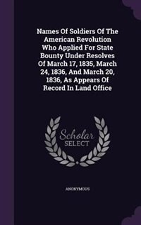 Names Of Soldiers Of The American Revolution Who Applied For State Bounty Under Resolves Of March 17, 1835, March 24, 1836, And March 20, 1836, As Appears Of Record In Land Office