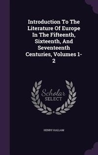 Introduction To The Literature Of Europe In The Fifteenth, Sixteenth, And Seventeenth Centuries, Volumes 1-2