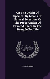 On The Origin Of Species, By Means Of Natural Selection, Or The Preservation Of Favored Races In The Struggle For Life