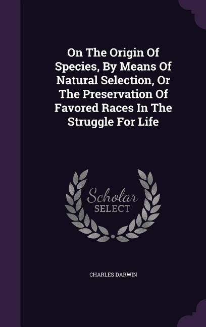 On The Origin Of Species, By Means Of Natural Selection, Or The Preservation Of Favored Races In The Struggle For Life