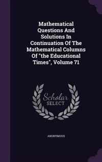 Mathematical Questions And Solutions In Continuation Of The Mathematical Columns Of the Educational Times, Volume 71