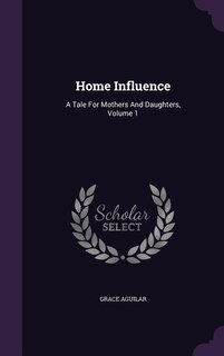 Home Influence: A Tale For Mothers And Daughters, Volume 1